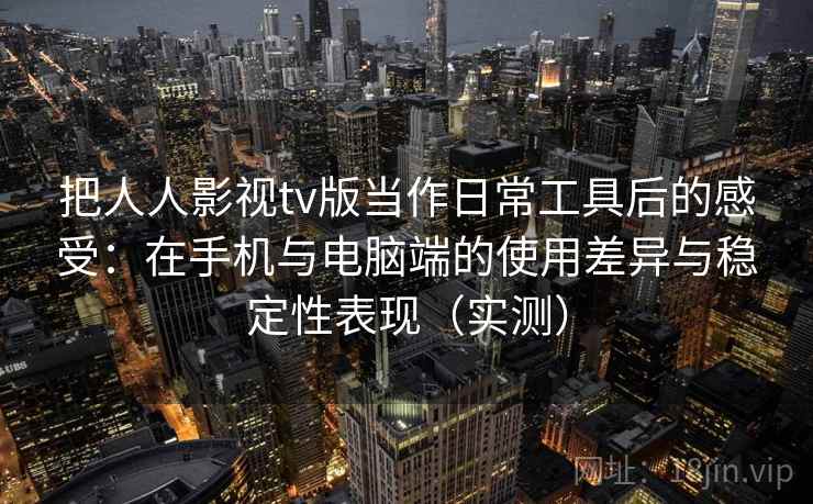 把人人影视tv版当作日常工具后的感受：在手机与电脑端的使用差异与稳定性表现（实测）-第2张图片