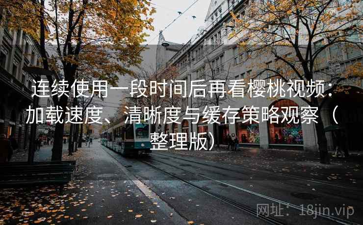 连续使用一段时间后再看樱桃视频：加载速度、清晰度与缓存策略观察（整理版）-第1张图片