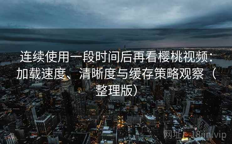 连续使用一段时间后再看樱桃视频：加载速度、清晰度与缓存策略观察（整理版）-第2张图片