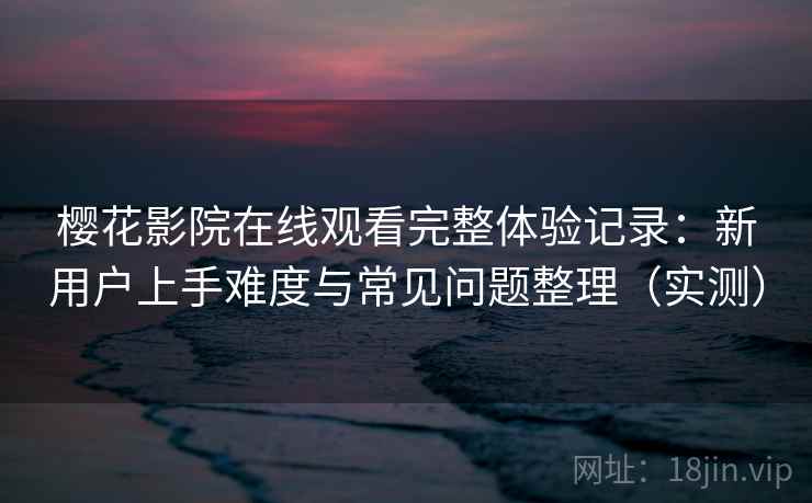 樱花影院在线观看完整体验记录：新用户上手难度与常见问题整理（实测）-第2张图片