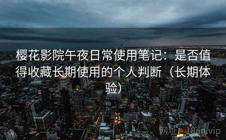 樱花影院午夜日常使用笔记：是否值得收藏长期使用的个人判断（长期体验）-第2张图片