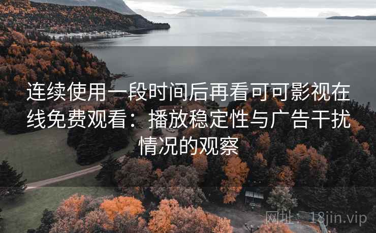 连续使用一段时间后再看可可影视在线免费观看：播放稳定性与广告干扰情况的观察-第2张图片