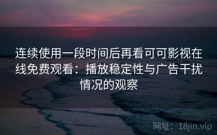 连续使用一段时间后再看可可影视在线免费观看：播放稳定性与广告干扰情况的观察-第1张图片