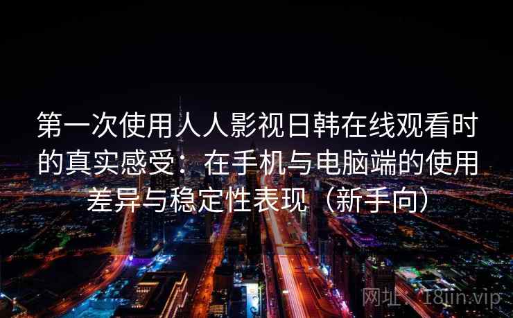 第一次使用人人影视日韩在线观看时的真实感受:在手机与电脑端的使用差异与稳定性表现(新手向)-第1张图片 第一次使用人人影视日韩在线观看时的真实感受:在手机与电脑端的使用差异与稳定性表现(新手向)-第1张图片