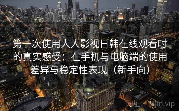 第一次使用人人影视日韩在线观看时的真实感受:在手机与电脑端的使用差异与稳定性表现(新手向)-第2张图片 第一次使用人人影视日韩在线观看时的真实感受:在手机与电脑端的使用差异与稳定性表现(新手向)-第2张图片