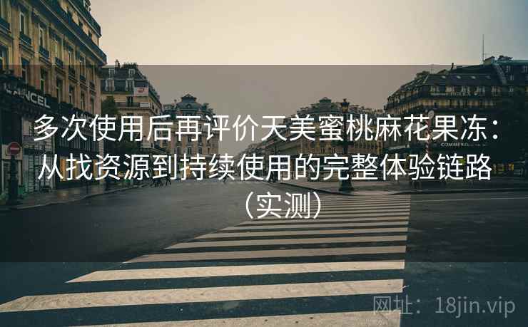 多次使用后再评价天美蜜桃麻花果冻：从找资源到持续使用的完整体验链路（实测）-第1张图片