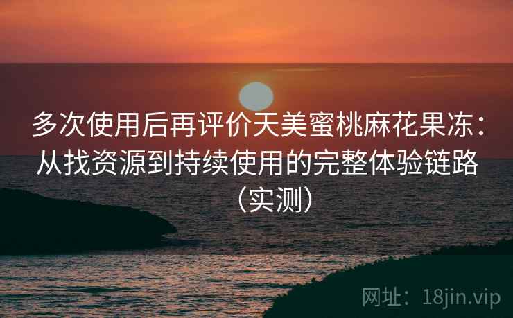 多次使用后再评价天美蜜桃麻花果冻：从找资源到持续使用的完整体验链路（实测）-第2张图片