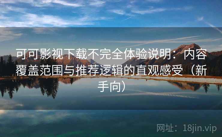 可可影视下载不完全体验说明：内容覆盖范围与推荐逻辑的直观感受（新手向）-第2张图片