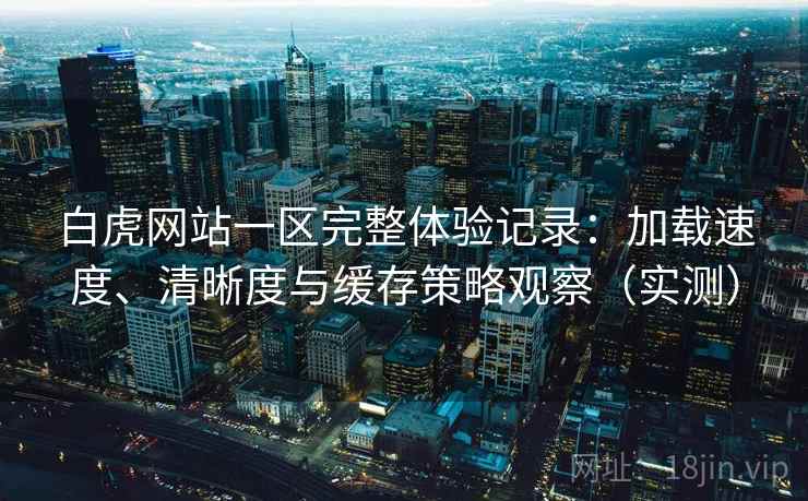 白虎网站一区完整体验记录：加载速度、清晰度与缓存策略观察（实测）-第1张图片