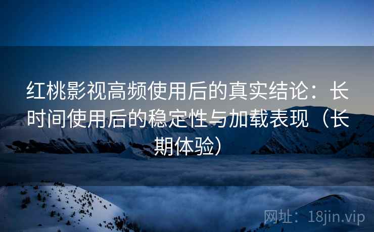 红桃影视高频使用后的真实结论：长时间使用后的稳定性与加载表现（长期体验）-第2张图片