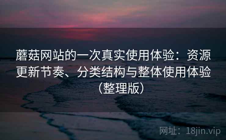 蘑菇网站的一次真实使用体验：资源更新节奏、分类结构与整体使用体验（整理版）-第2张图片