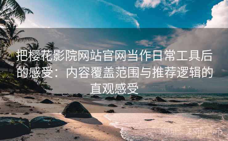 把樱花影院网站官网当作日常工具后的感受：内容覆盖范围与推荐逻辑的直观感受-第2张图片