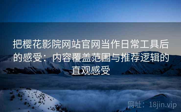 把樱花影院网站官网当作日常工具后的感受：内容覆盖范围与推荐逻辑的直观感受-第1张图片