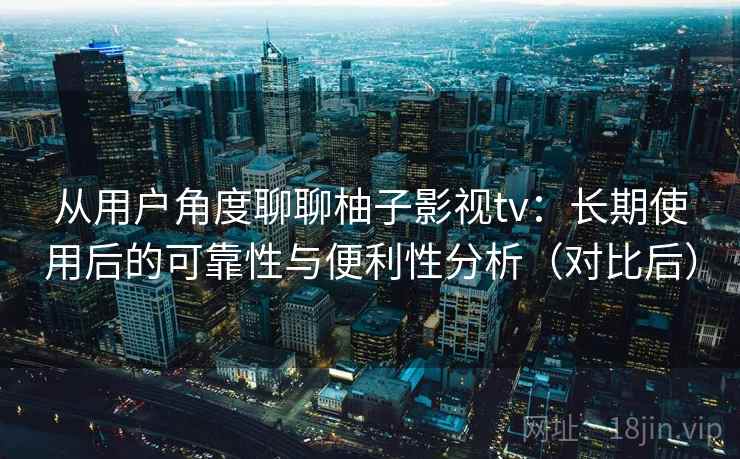从用户角度聊聊柚子影视tv：长期使用后的可靠性与便利性分析（对比后）-第2张图片