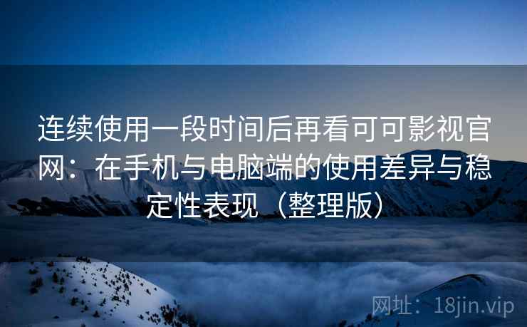 连续使用一段时间后再看可可影视官网：在手机与电脑端的使用差异与稳定性表现（整理版）-第2张图片