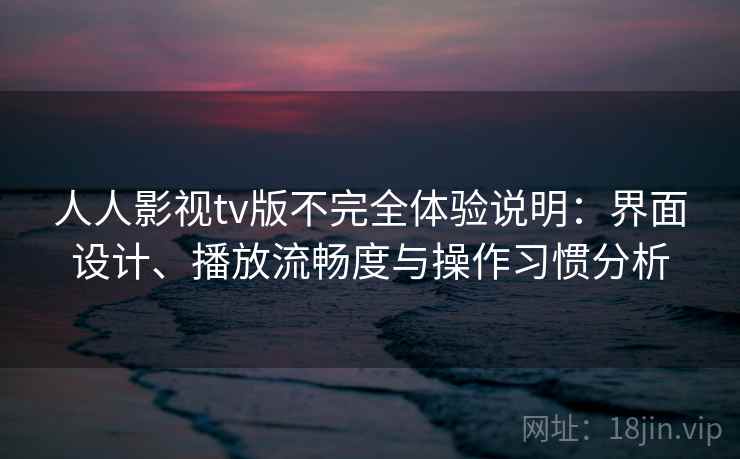人人影视tv版不完全体验说明：界面设计、播放流畅度与操作习惯分析-第2张图片