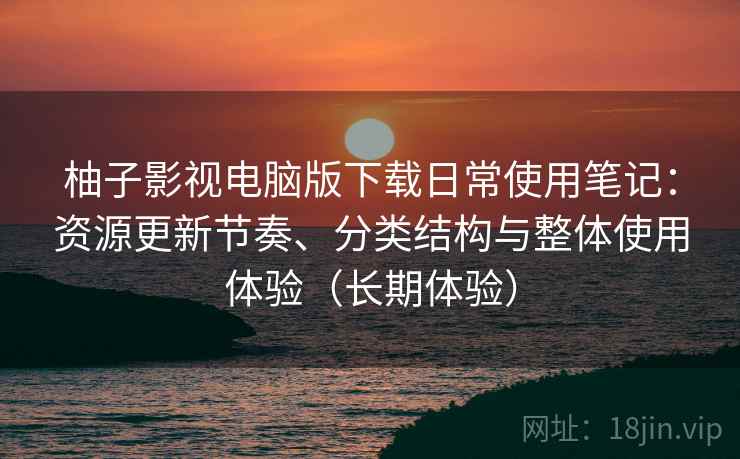 柚子影视电脑版下载日常使用笔记：资源更新节奏、分类结构与整体使用体验（长期体验）-第1张图片