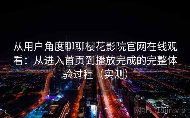 从用户角度聊聊樱花影院官网在线观看：从进入首页到播放完成的完整体验过程（实测）-第1张图片