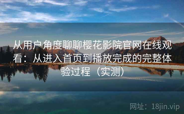 从用户角度聊聊樱花影院官网在线观看：从进入首页到播放完成的完整体验过程（实测）-第2张图片