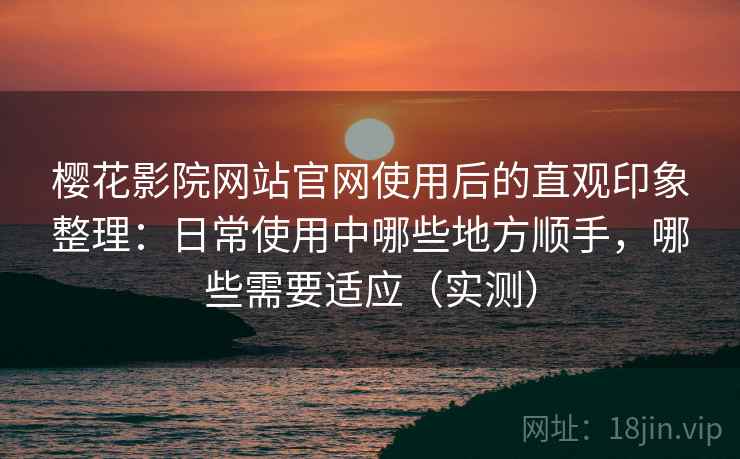 樱花影院网站官网使用后的直观印象整理：日常使用中哪些地方顺手，哪些需要适应（实测）-第2张图片