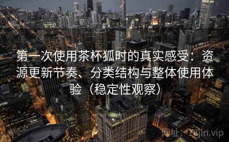 第一次使用茶杯狐时的真实感受：资源更新节奏、分类结构与整体使用体验（稳定性观察）-第2张图片