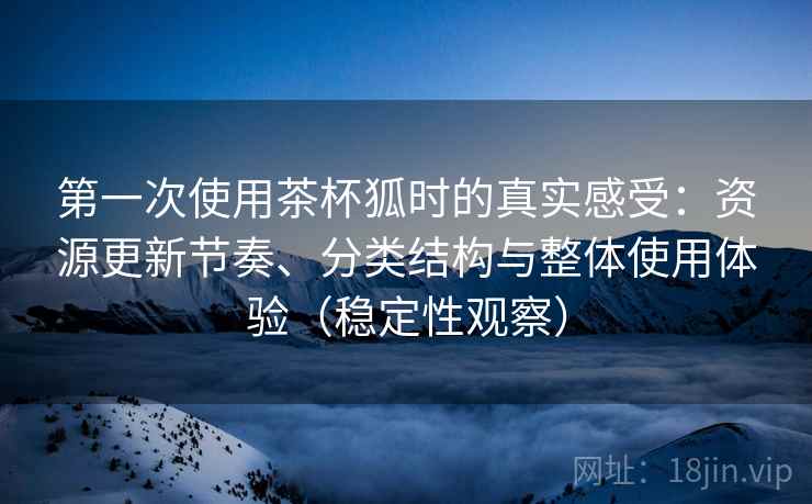 第一次使用茶杯狐时的真实感受：资源更新节奏、分类结构与整体使用体验（稳定性观察）-第1张图片