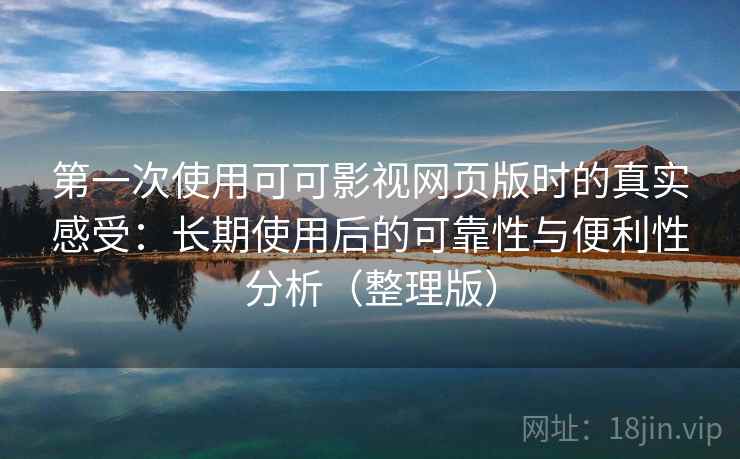 第一次使用可可影视网页版时的真实感受：长期使用后的可靠性与便利性分析（整理版）-第2张图片