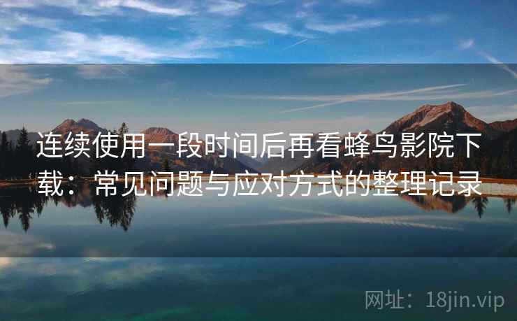 连续使用一段时间后再看蜂鸟影院下载：常见问题与应对方式的整理记录-第2张图片
