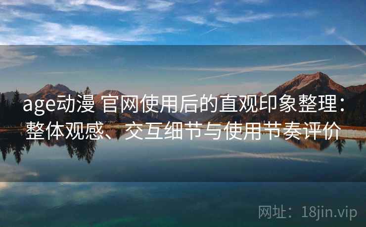 age动漫 官网使用后的直观印象整理：整体观感、交互细节与使用节奏评价-第2张图片