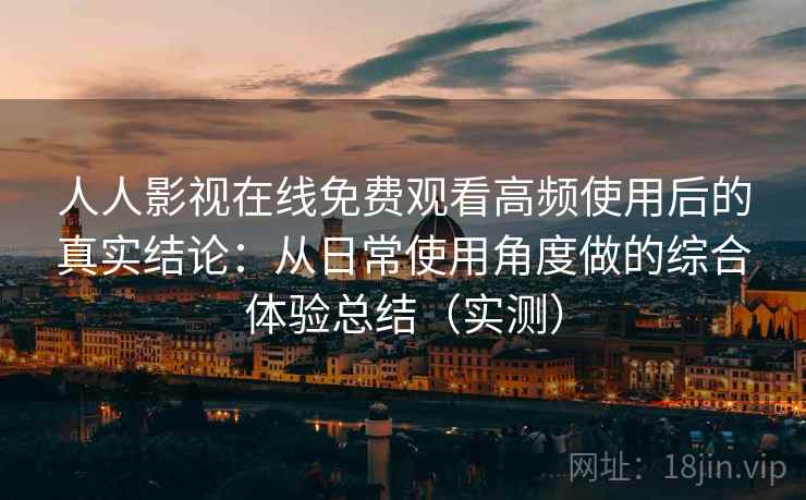 人人影视在线免费观看高频使用后的真实结论：从日常使用角度做的综合体验总结（实测）-第1张图片