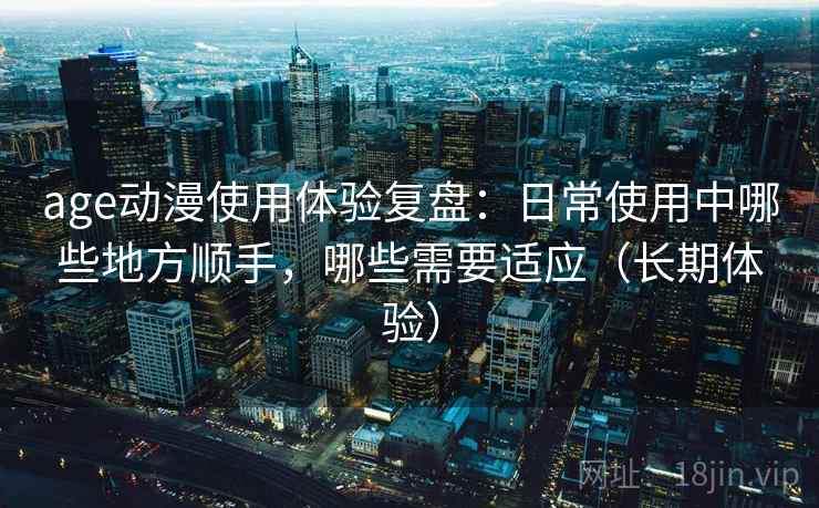 age动漫使用体验复盘：日常使用中哪些地方顺手，哪些需要适应（长期体验）-第2张图片