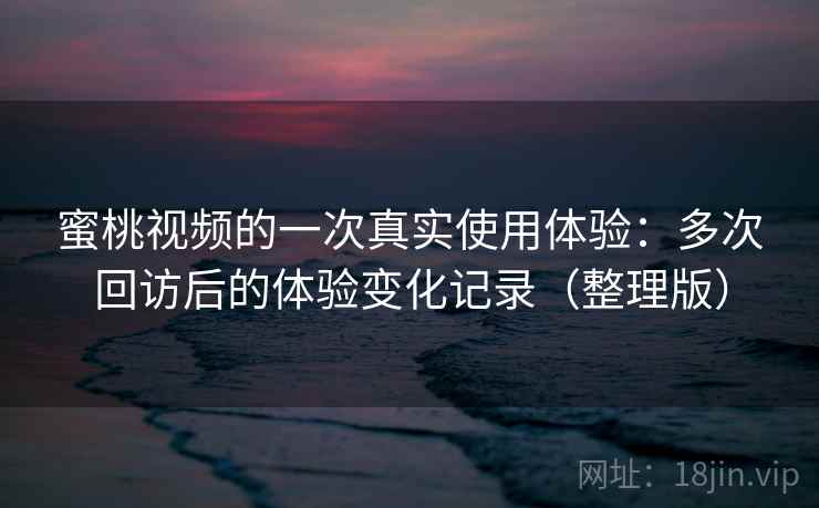 蜜桃视频的一次真实使用体验：多次回访后的体验变化记录（整理版）-第1张图片