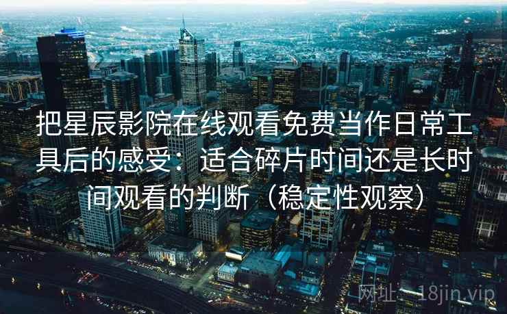 把星辰影院在线观看免费当作日常工具后的感受：适合碎片时间还是长时间观看的判断（稳定性观察）-第2张图片