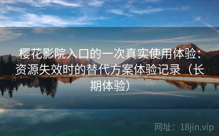 樱花影院入口的一次真实使用体验：资源失效时的替代方案体验记录（长期体验）-第2张图片
