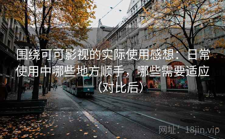 围绕可可影视的实际使用感想：日常使用中哪些地方顺手，哪些需要适应（对比后）-第2张图片