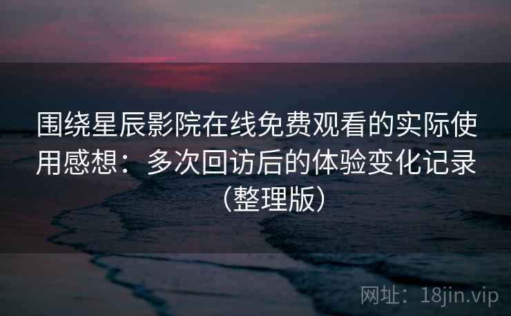 围绕星辰影院在线免费观看的实际使用感想：多次回访后的体验变化记录（整理版）-第2张图片