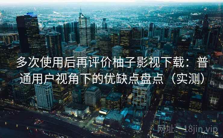 多次使用后再评价柚子影视下载：普通用户视角下的优缺点盘点（实测）-第1张图片