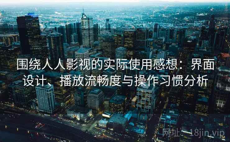 围绕人人影视的实际使用感想：界面设计、播放流畅度与操作习惯分析-第2张图片