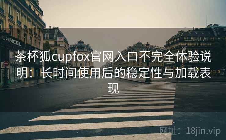 茶杯狐cupfox官网入口不完全体验说明：长时间使用后的稳定性与加载表现-第2张图片
