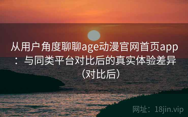 从用户角度聊聊age动漫官网首页app：与同类平台对比后的真实体验差异（对比后）-第2张图片