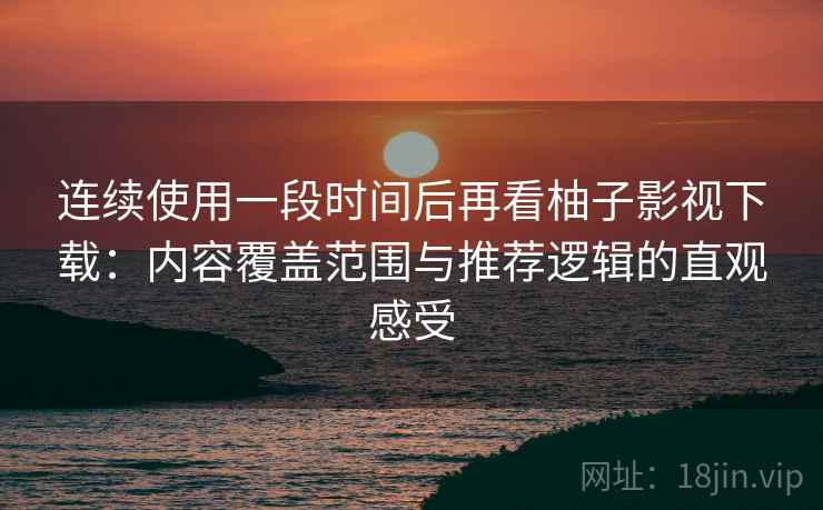 连续使用一段时间后再看柚子影视下载：内容覆盖范围与推荐逻辑的直观感受-第1张图片