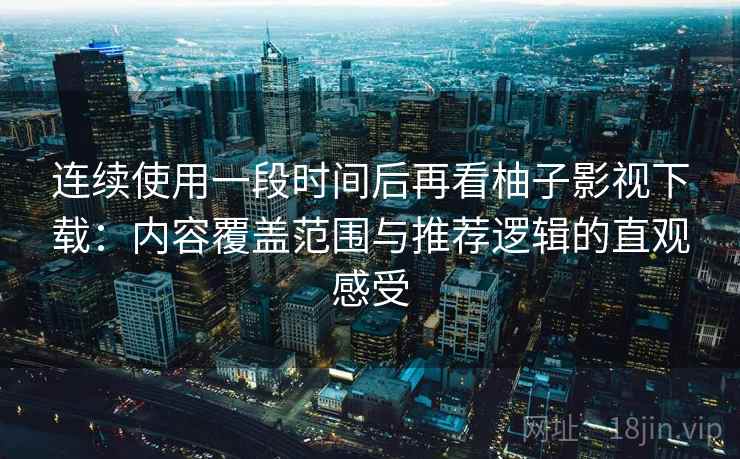 连续使用一段时间后再看柚子影视下载：内容覆盖范围与推荐逻辑的直观感受-第2张图片