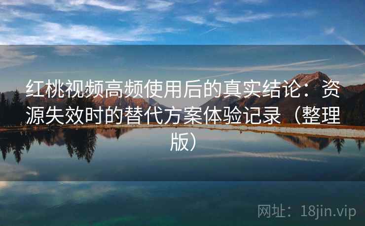 红桃视频高频使用后的真实结论：资源失效时的替代方案体验记录（整理版）-第1张图片