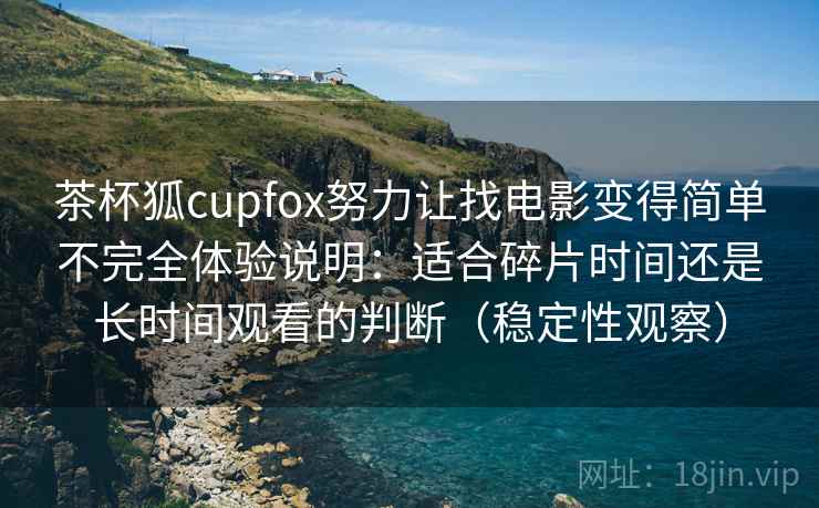 茶杯狐cupfox努力让找电影变得简单不完全体验说明：适合碎片时间还是长时间观看的判断（稳定性观察）-第2张图片