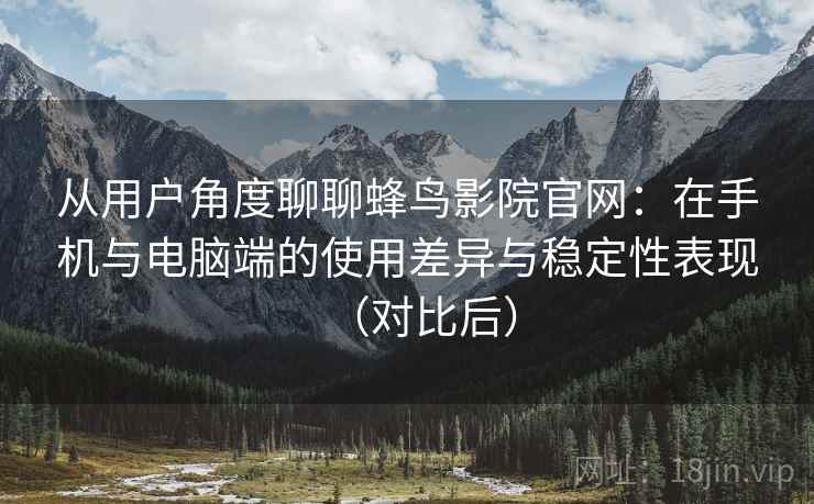 从用户角度聊聊蜂鸟影院官网：在手机与电脑端的使用差异与稳定性表现（对比后）-第1张图片