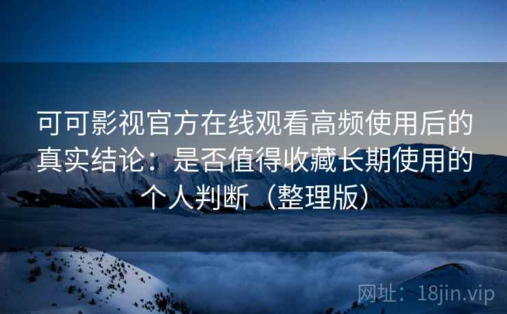 可可影视官方在线观看高频使用后的真实结论：是否值得收藏长期使用的个人判断（整理版）-第2张图片