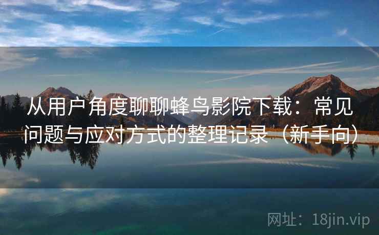 从用户角度聊聊蜂鸟影院下载：常见问题与应对方式的整理记录（新手向）-第2张图片