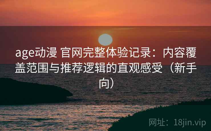 age动漫 官网完整体验记录：内容覆盖范围与推荐逻辑的直观感受（新手向）-第1张图片