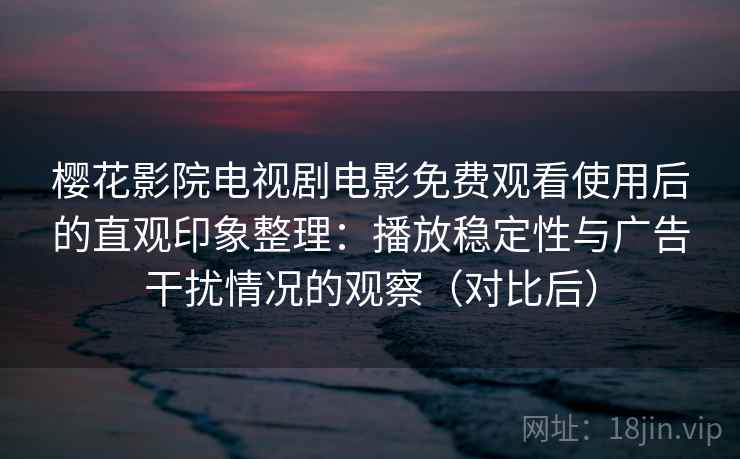 樱花影院电视剧电影免费观看使用后的直观印象整理：播放稳定性与广告干扰情况的观察（对比后）-第1张图片