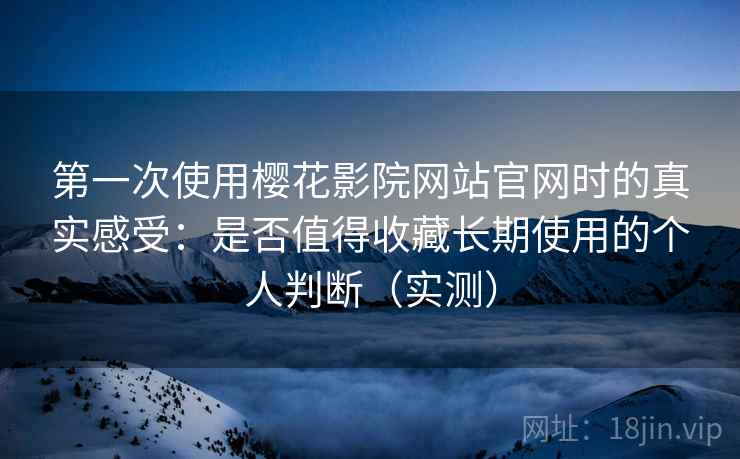 第一次使用樱花影院网站官网时的真实感受：是否值得收藏长期使用的个人判断（实测）-第1张图片